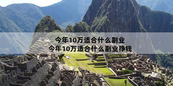 今年10万适合什么副业 今年10万适合什么副业挣钱